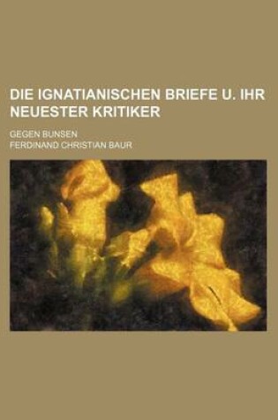 Cover of Die Ignatianischen Briefe U. Ihr Neuester Kritiker; Gegen Bunsen