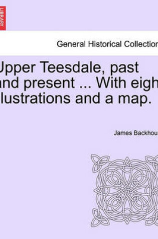 Cover of Upper Teesdale, Past and Present ... with Eight Illustrations and a Map.