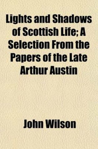 Cover of Lights and Shadows of Scottish Life; A Selection from the Papers of the Late Arthur Austin