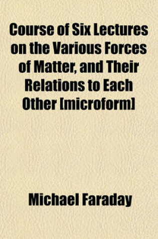 Cover of Course of Six Lectures on the Various Forces of Matter, and Their Relations to Each Other [Microform]