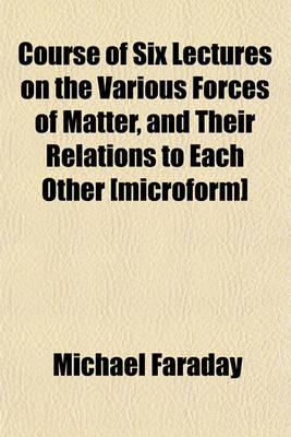 Book cover for Course of Six Lectures on the Various Forces of Matter, and Their Relations to Each Other [Microform]