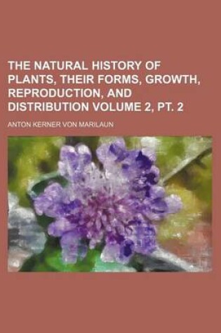 Cover of The Natural History of Plants, Their Forms, Growth, Reproduction, and Distribution Volume 2, PT. 2