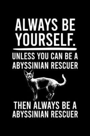 Cover of Always Be Yourself.Unless You Can Be Abyssinian Rescuer Then Always Be a Abyssinian Rescuer
