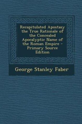 Cover of Recapitulated Apostasy the True Rationale of the Concealed Apocalyptic Name of the Roman Empire - Primary Source Edition