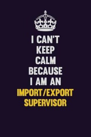 Cover of I can't Keep Calm Because I Am An Import/Export Supervisor