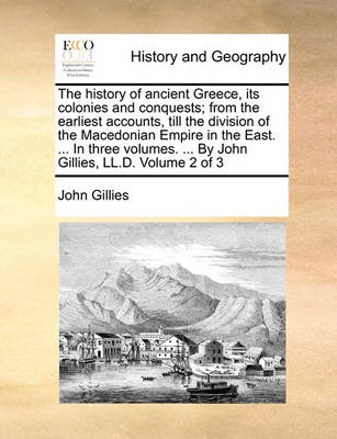 Book cover for The History of Ancient Greece, Its Colonies and Conquests; From the Earliest Accounts, Till the Division of the Macedonian Empire in the East. ... in Three Volumes. ... by John Gillies, LL.D. Volume 2 of 3