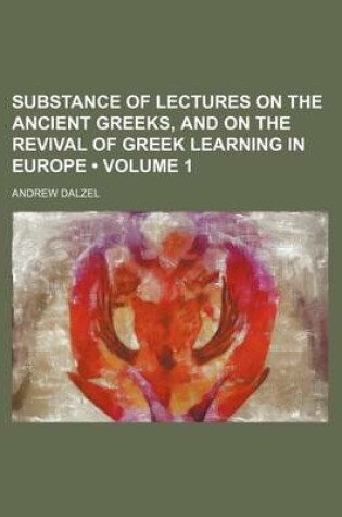Cover of Substance of Lectures on the Ancient Greeks, and on the Revival of Greek Learning in Europe (Volume 1)