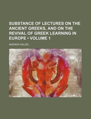 Book cover for Substance of Lectures on the Ancient Greeks, and on the Revival of Greek Learning in Europe (Volume 1)