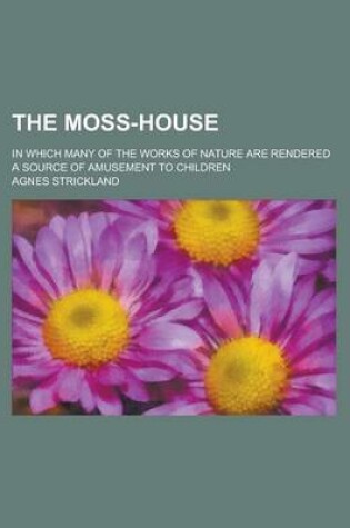 Cover of The Moss-House; In Which Many of the Works of Nature Are Rendered a Source of Amusement to Children