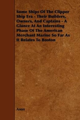 Cover of Some Ships Of The Clipper Ship Era - Their Builders, Owners, And Captains - A Glance At An Interesting Phase Of The American Merchant Marine So Far As It Relates To Boston