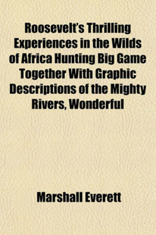 Cover of Roosevelt's Thrilling Experiences in the Wilds of Africa Hunting Big Game Together with Graphic Descriptions of the Mighty Rivers, Wonderful