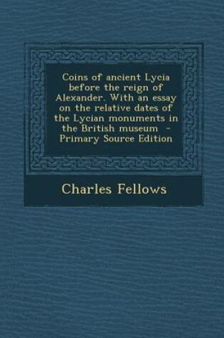 Cover of Coins of Ancient Lycia Before the Reign of Alexander. with an Essay on the Relative Dates of the Lycian Monuments in the British Museum - Primary Sour