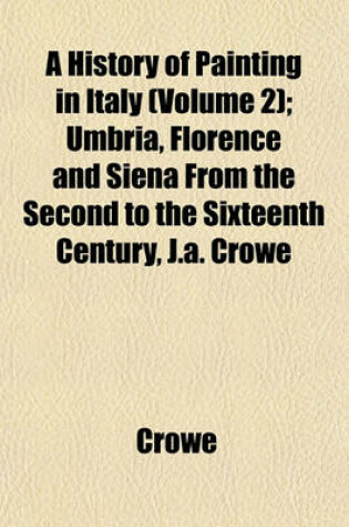 Cover of A History of Painting in Italy (Volume 2); Umbria, Florence and Siena from the Second to the Sixteenth Century, J.A. Crowe