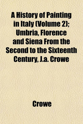 Book cover for A History of Painting in Italy (Volume 2); Umbria, Florence and Siena from the Second to the Sixteenth Century, J.A. Crowe