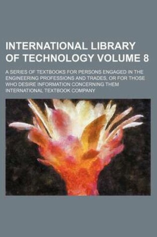 Cover of International Library of Technology Volume 8; A Series of Textbooks for Persons Engaged in the Engineering Professions and Trades, or for Those Who Desire Information Concerning Them