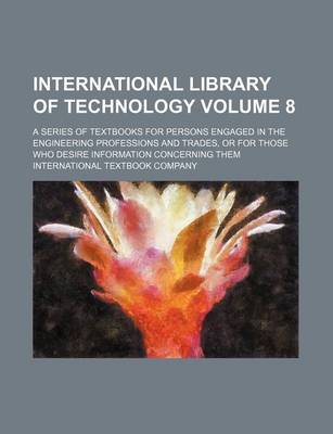 Book cover for International Library of Technology Volume 8; A Series of Textbooks for Persons Engaged in the Engineering Professions and Trades, or for Those Who Desire Information Concerning Them