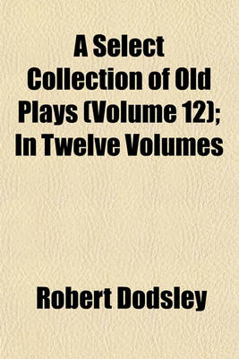 Book cover for A Select Collection of Old Plays (Volume 12); In Twelve Volumes