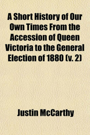 Cover of A Short History of Our Own Times from the Accession of Queen Victoria to the General Election of 1880 (V. 2)