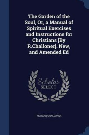 Cover of The Garden of the Soul, Or, a Manual of Spiritual Exercises and Instructions for Christians [By R.Challoner]. New, and Amended Ed