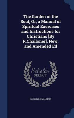 Book cover for The Garden of the Soul, Or, a Manual of Spiritual Exercises and Instructions for Christians [By R.Challoner]. New, and Amended Ed