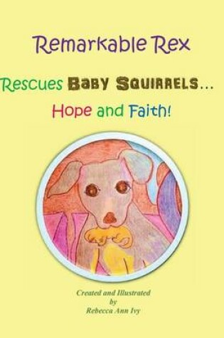 Cover of Remarkable Rex Rescues Baby Squirrels...Hope and Faith!