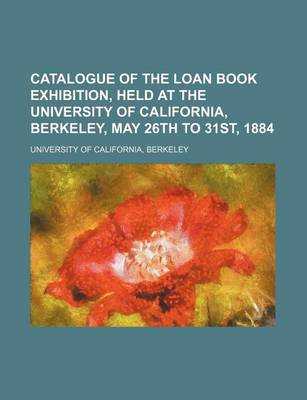 Book cover for Catalogue of the Loan Book Exhibition, Held at the University of California, Berkeley, May 26th to 31st, 1884