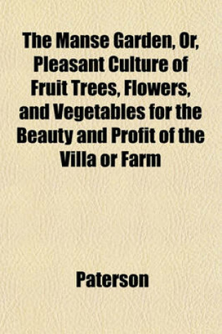 Cover of The Manse Garden, Or, Pleasant Culture of Fruit Trees, Flowers, and Vegetables for the Beauty and Profit of the Villa or Farm