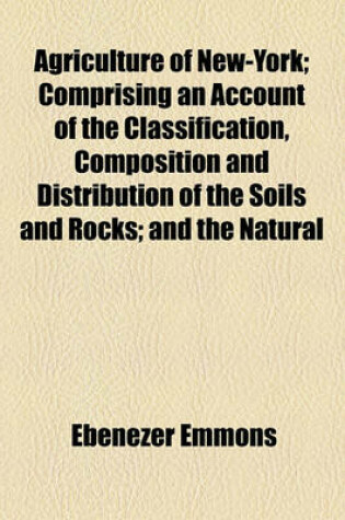 Cover of Agriculture of New-York; Comprising an Account of the Classification, Composition and Distribution of the Soils and Rocks; And the Natural