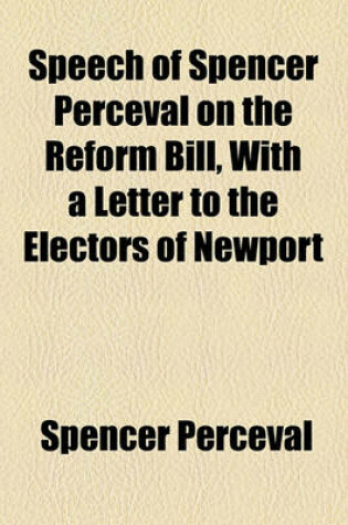 Cover of Speech of Spencer Perceval on the Reform Bill, with a Letter to the Electors of Newport