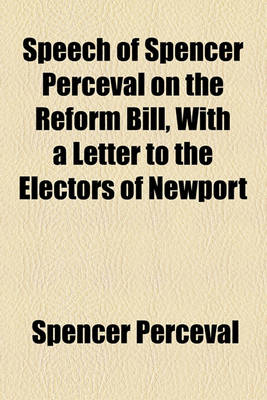 Book cover for Speech of Spencer Perceval on the Reform Bill, with a Letter to the Electors of Newport