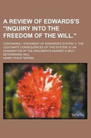 Cover of A Review of Edwards's Inquiry Into the Freedom of the Will.; Containing I. Statement of Edwards's System. II. the Legitimate Consequences of This System. III. an Examination of the Arguments Against a Self-Determining Will