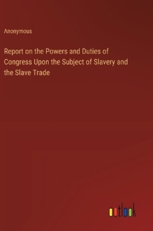 Cover of Report on the Powers and Duties of Congress Upon the Subject of Slavery and the Slave Trade