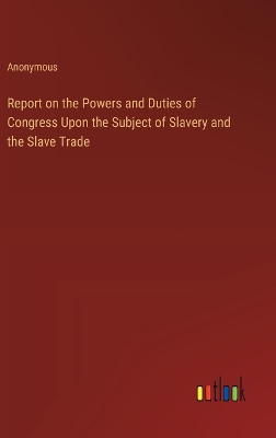 Book cover for Report on the Powers and Duties of Congress Upon the Subject of Slavery and the Slave Trade