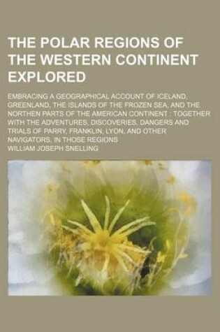 Cover of The Polar Regions of the Western Continent Explored; Embracing a Geographical Account of Iceland, Greenland, the Islands of the Frozen Sea, and the Northen Parts of the American Continent Together with the Adventures, Discoveries,