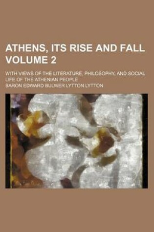 Cover of Athens, Its Rise and Fall Volume 2; With Views of the Literature, Philosophy, and Social Life of the Athenian People
