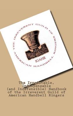 Book cover for The Irrefutable, Indispensable (and Indefensible) Handbook of the Irreverent Guild of American Handbell Ringers