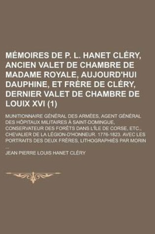 Cover of Memoires de P. L. Hanet Clery, Ancien Valet de Chambre de Madame Royale, Aujourd'hui Dauphine, Et Frere de Clery, Dernier Valet de Chambre de Louix XVI; Munitionnaire General Des Armees, Agent General Des Hopitaux Militaires (1)