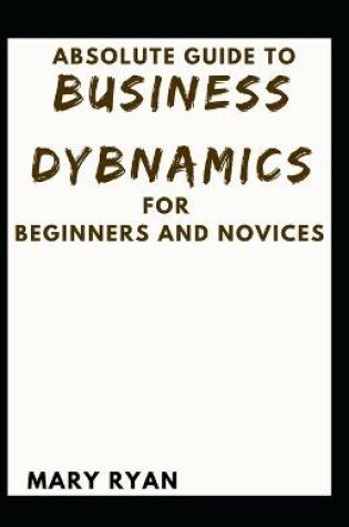 Cover of Absolute Guide To Business Dynamics For Beginners And Novices