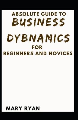 Book cover for Absolute Guide To Business Dynamics For Beginners And Novices