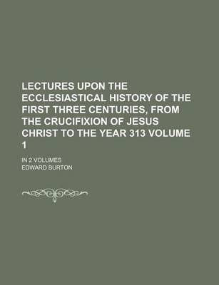 Book cover for Lectures Upon the Ecclesiastical History of the First Three Centuries, from the Crucifixion of Jesus Christ to the Year 313; In 2 Volumes Volume 1