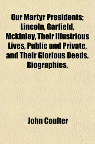 Cover of Our Martyr Presidents; Lincoln, Garfield, McKinley, Their Illustrious Lives, Public and Private, and Their Glorious Deeds. Biographies,