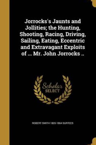 Cover of Jorrocks's Jaunts and Jollities; The Hunting, Shooting, Racing, Driving, Sailing, Eating, Eccentric and Extravagant Exploits of ... Mr. John Jorrocks ..