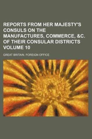 Cover of Reports from Her Majesty's Consuls on the Manufactures, Commerce, &C. of Their Consular Districts Volume 10