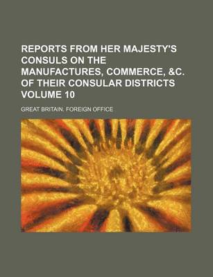 Book cover for Reports from Her Majesty's Consuls on the Manufactures, Commerce, &C. of Their Consular Districts Volume 10