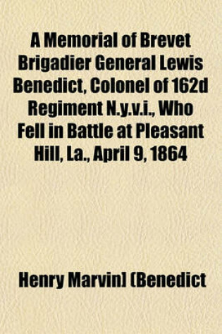 Cover of A Memorial of Brevet Brigadier General Lewis Benedict, Colonel of 162d Regiment N.Y.V.I., Who Fell in Battle at Pleasant Hill, La., April 9, 1864