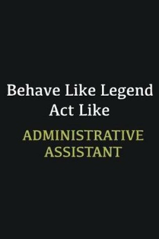 Cover of Behave like Legend Act Like Administrative Assistant