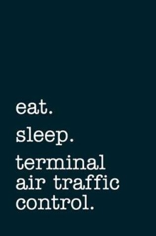 Cover of eat. sleep. terminal air traffic control. - Lined Notebook