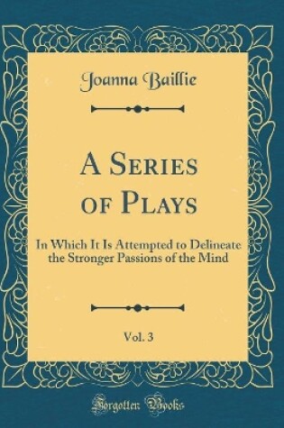 Cover of A Series of Plays, Vol. 3: In Which It Is Attempted to Delineate the Stronger Passions of the Mind (Classic Reprint)