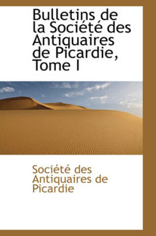 Cover of Bulletins de La Soci T Des Antiquaires de Picardie, Tome I