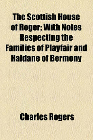 Cover of The Scottish House of Roger; With Notes Respecting the Families of Playfair and Haldane of Bermony